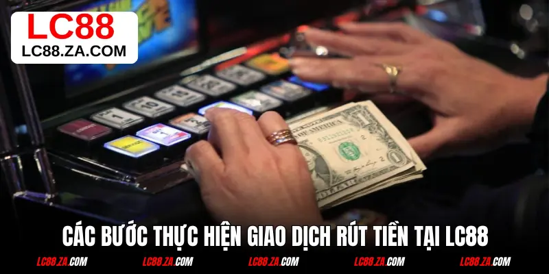 Các bước thực hiện giao dịch rút tiền tại LC88