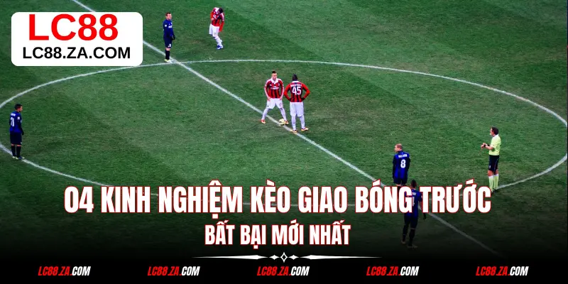 Kèo Giao Bóng Trước - 04 Kinh Nghiệm Chơi Bất Bại Mới Nhất